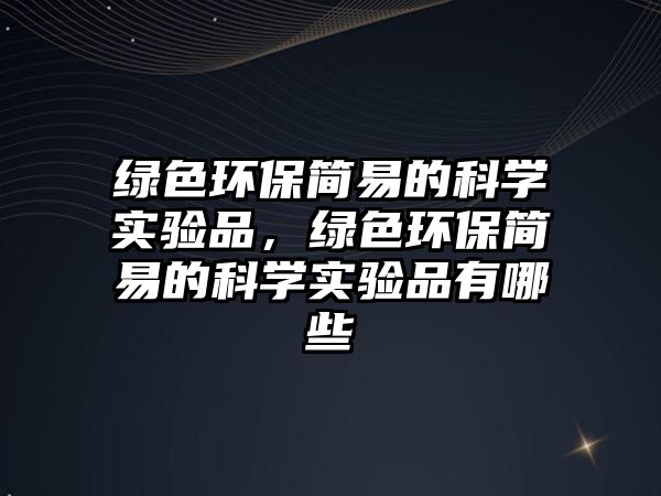 綠色環(huán)保簡易的科學(xué)實(shí)驗(yàn)品，綠色環(huán)保簡易的科學(xué)實(shí)驗(yàn)品有哪些