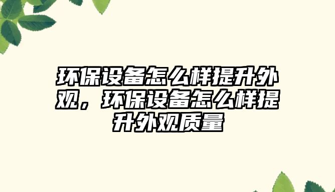 環(huán)保設(shè)備怎么樣提升外觀，環(huán)保設(shè)備怎么樣提升外觀質(zhì)量