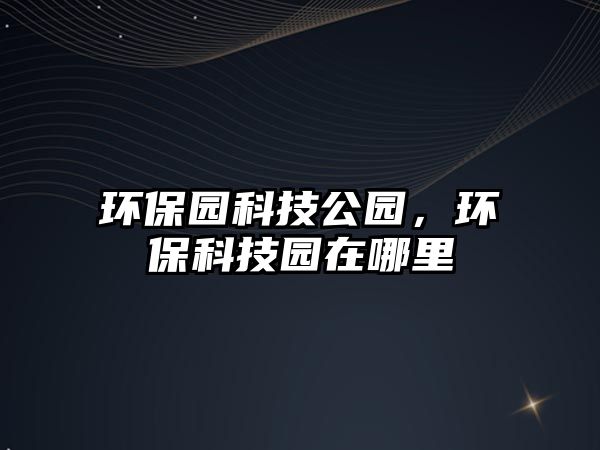 環(huán)保園科技公園，環(huán)?？萍紙@在哪里