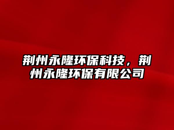 荊州永隆環(huán)?？萍?，荊州永隆環(huán)保有限公司