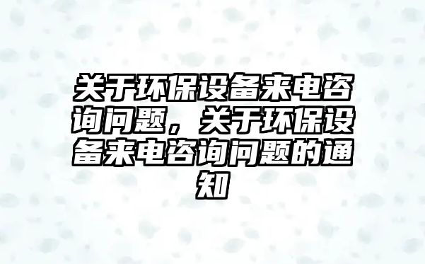 關(guān)于環(huán)保設(shè)備來電咨詢問題，關(guān)于環(huán)保設(shè)備來電咨詢問題的通知