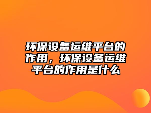 環(huán)保設(shè)備運維平臺的作用，環(huán)保設(shè)備運維平臺的作用是什么