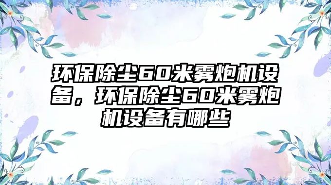 環(huán)保除塵60米霧炮機設(shè)備，環(huán)保除塵60米霧炮機設(shè)備有哪些
