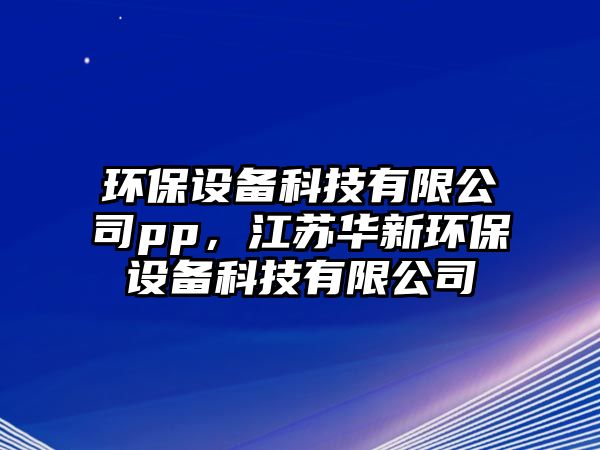 環(huán)保設(shè)備科技有限公司pp，江蘇華新環(huán)保設(shè)備科技有限公司