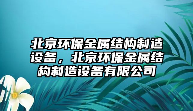 北京環(huán)保金屬結構制造設備，北京環(huán)保金屬結構制造設備有限公司