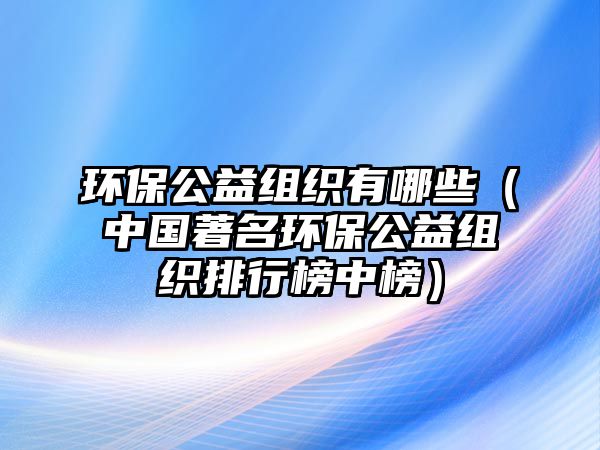 環(huán)保公益組織有哪些（中國著名環(huán)保公益組織排行榜中榜）