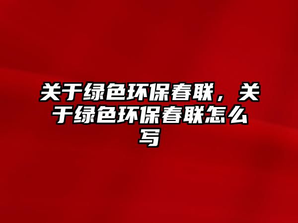 關(guān)于綠色環(huán)保春聯(lián)，關(guān)于綠色環(huán)保春聯(lián)怎么寫
