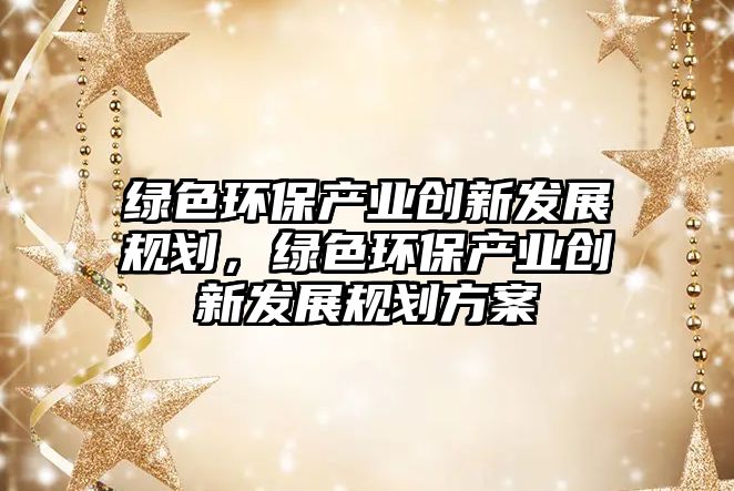 綠色環(huán)保產(chǎn)業(yè)創(chuàng)新發(fā)展規(guī)劃，綠色環(huán)保產(chǎn)業(yè)創(chuàng)新發(fā)展規(guī)劃方案
