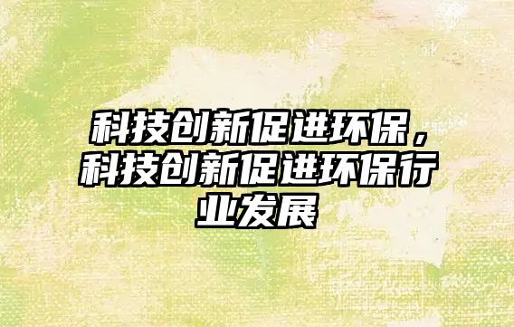 科技創(chuàng)新促進環(huán)保，科技創(chuàng)新促進環(huán)保行業(yè)發(fā)展
