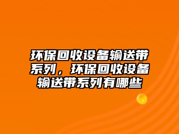 環(huán)保回收設(shè)備輸送帶系列，環(huán)保回收設(shè)備輸送帶系列有哪些