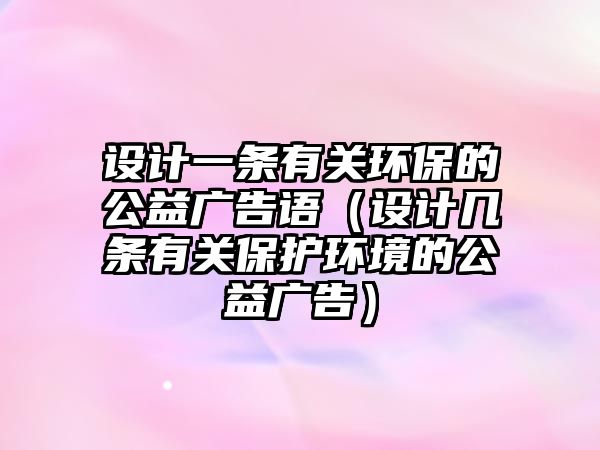 設計一條有關(guān)環(huán)保的公益廣告語（設計幾條有關(guān)保護環(huán)境的公益廣告）