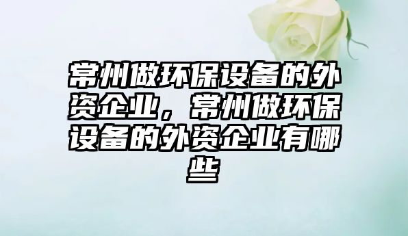 常州做環(huán)保設備的外資企業(yè)，常州做環(huán)保設備的外資企業(yè)有哪些