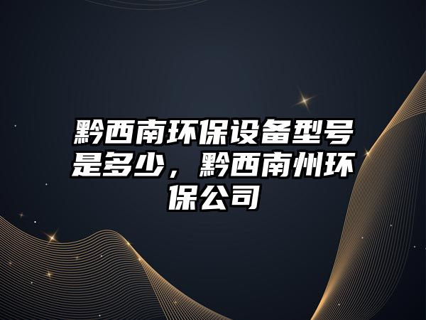 黔西南環(huán)保設(shè)備型號(hào)是多少，黔西南州環(huán)保公司