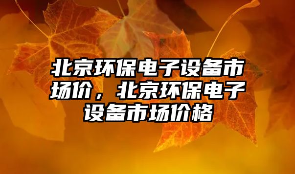 北京環(huán)保電子設(shè)備市場價，北京環(huán)保電子設(shè)備市場價格