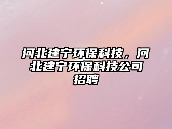 河北建寧環(huán)?？萍?，河北建寧環(huán)?？萍脊菊衅? class=