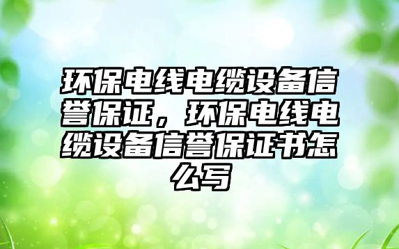 環(huán)保電線電纜設(shè)備信譽(yù)保證，環(huán)保電線電纜設(shè)備信譽(yù)保證書怎么寫