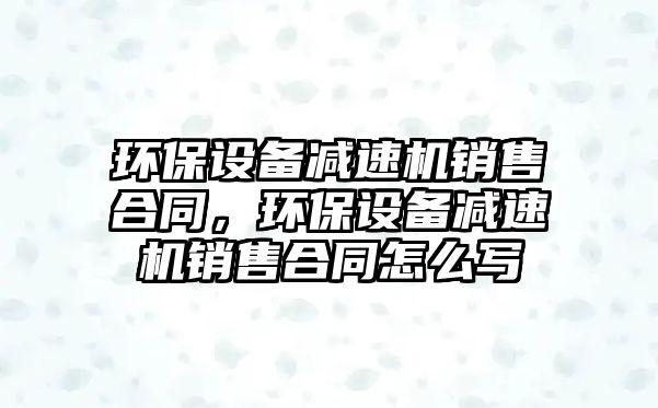 環(huán)保設(shè)備減速機(jī)銷售合同，環(huán)保設(shè)備減速機(jī)銷售合同怎么寫