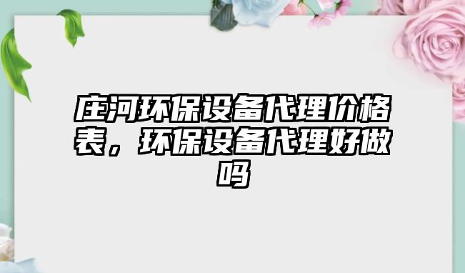 莊河環(huán)保設(shè)備代理價格表，環(huán)保設(shè)備代理好做嗎