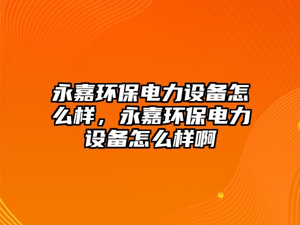 永嘉環(huán)保電力設(shè)備怎么樣，永嘉環(huán)保電力設(shè)備怎么樣啊