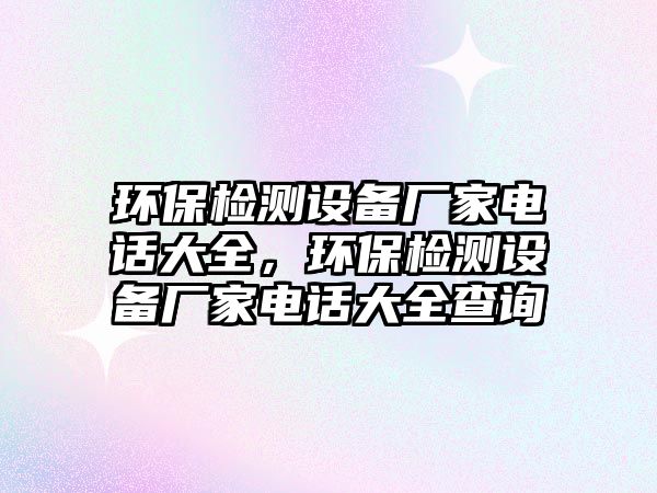 環(huán)保檢測(cè)設(shè)備廠家電話大全，環(huán)保檢測(cè)設(shè)備廠家電話大全查詢