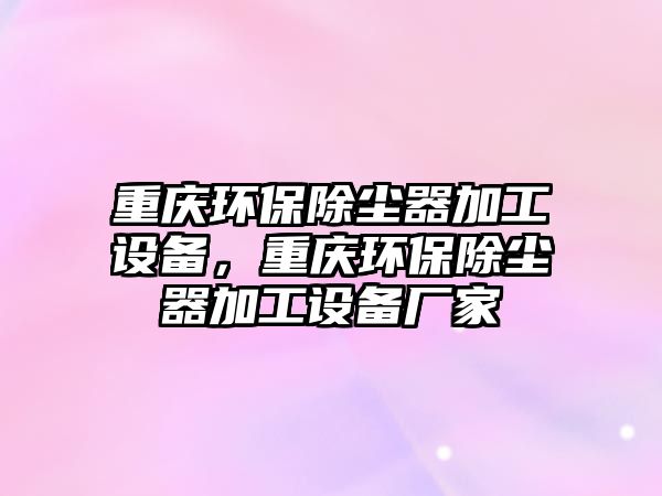 重慶環(huán)保除塵器加工設(shè)備，重慶環(huán)保除塵器加工設(shè)備廠家
