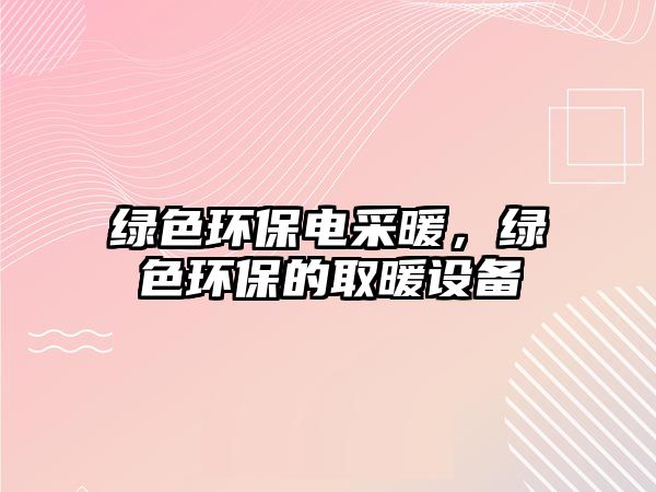 綠色環(huán)保電采暖，綠色環(huán)保的取暖設(shè)備
