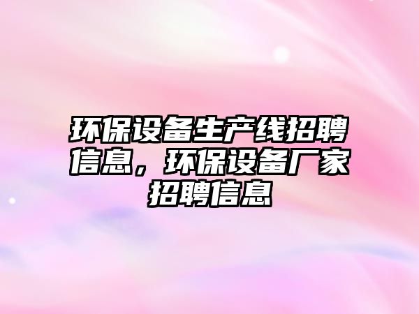 環(huán)保設(shè)備生產(chǎn)線招聘信息，環(huán)保設(shè)備廠家招聘信息