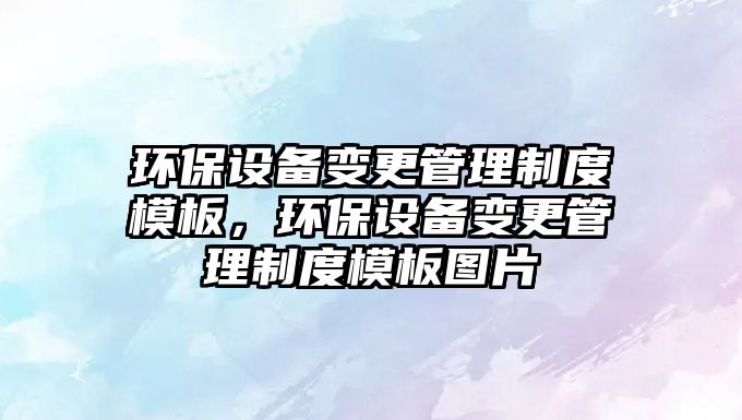 環(huán)保設(shè)備變更管理制度模板，環(huán)保設(shè)備變更管理制度模板圖片