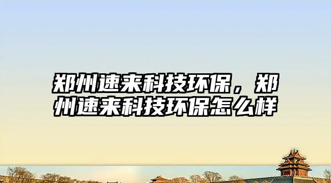 鄭州速來科技環(huán)保，鄭州速來科技環(huán)保怎么樣