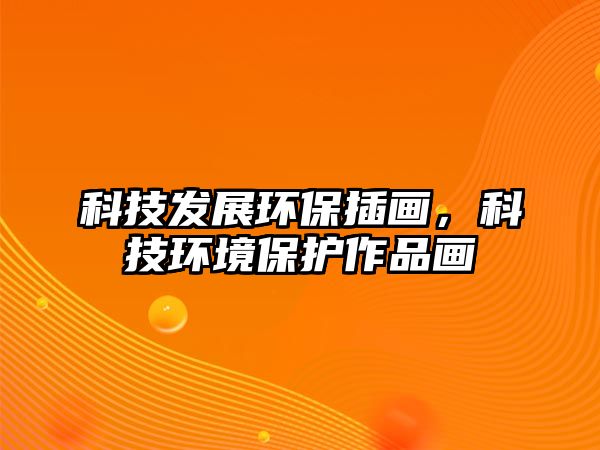 科技發(fā)展環(huán)保插畫，科技環(huán)境保護(hù)作品畫