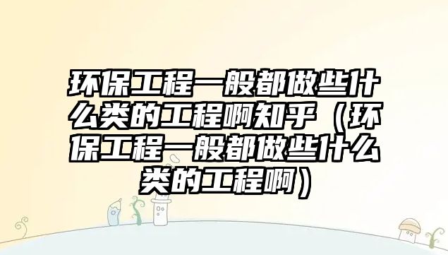 環(huán)保工程一般都做些什么類的工程啊知乎（環(huán)保工程一般都做些什么類的工程?。?/> 
									</a>
									<h4 class=