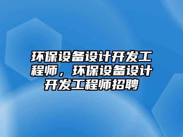 環(huán)保設(shè)備設(shè)計(jì)開發(fā)工程師，環(huán)保設(shè)備設(shè)計(jì)開發(fā)工程師招聘