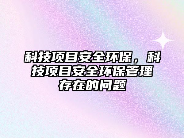 科技項(xiàng)目安全環(huán)保，科技項(xiàng)目安全環(huán)保管理存在的問(wèn)題