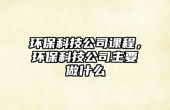 環(huán)?？萍脊菊n程，環(huán)?？萍脊局饕鍪裁?/> 
									</a>
									<h4 class=
