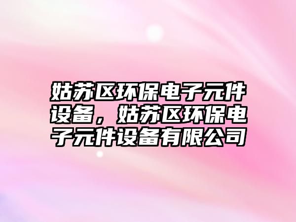 姑蘇區(qū)環(huán)保電子元件設(shè)備，姑蘇區(qū)環(huán)保電子元件設(shè)備有限公司