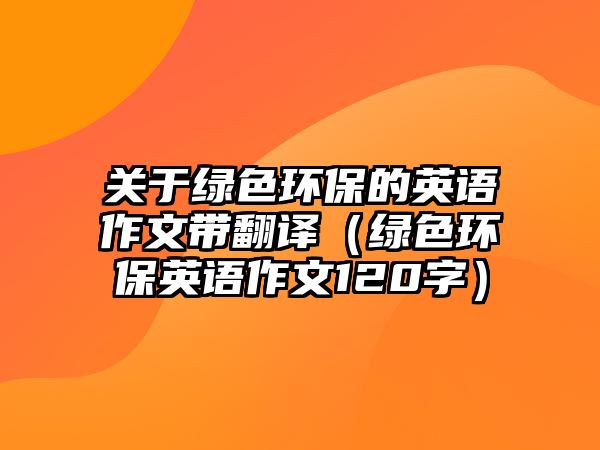 關(guān)于綠色環(huán)保的英語(yǔ)作文帶翻譯（綠色環(huán)保英語(yǔ)作文120字）