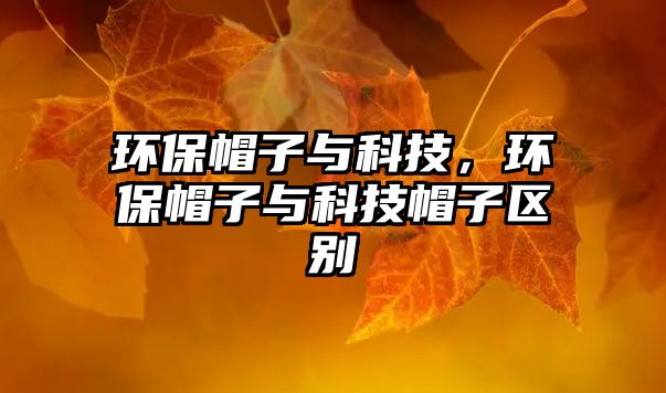 環(huán)保帽子與科技，環(huán)保帽子與科技帽子區(qū)別