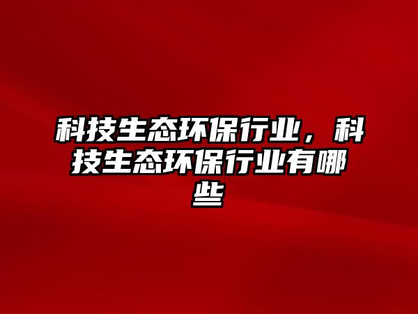 科技生態(tài)環(huán)保行業(yè)，科技生態(tài)環(huán)保行業(yè)有哪些
