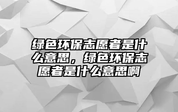 綠色環(huán)保志愿者是什么意思，綠色環(huán)保志愿者是什么意思啊
