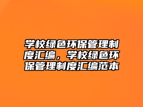 學(xué)校綠色環(huán)保管理制度匯編，學(xué)校綠色環(huán)保管理制度匯編范本