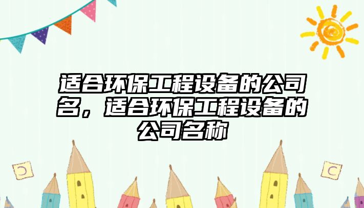 適合環(huán)保工程設(shè)備的公司名，適合環(huán)保工程設(shè)備的公司名稱