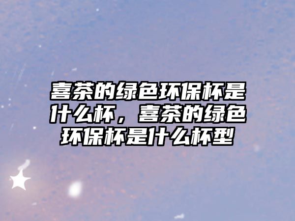 喜茶的綠色環(huán)保杯是什么杯，喜茶的綠色環(huán)保杯是什么杯型