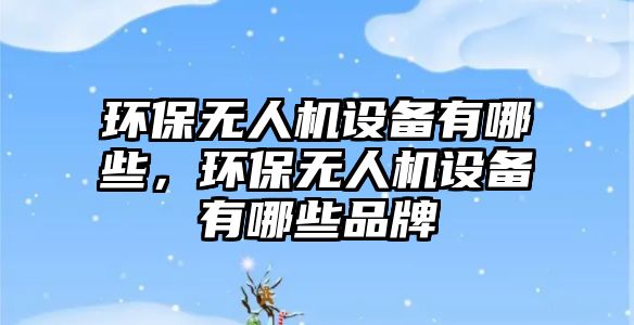 環(huán)保無人機設(shè)備有哪些，環(huán)保無人機設(shè)備有哪些品牌