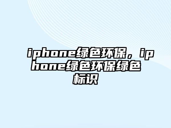 iphone綠色環(huán)保，iphone綠色環(huán)保綠色標(biāo)識