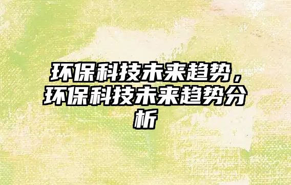 環(huán)?？萍嘉磥碲厔?，環(huán)保科技未來趨勢分析