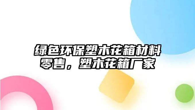 綠色環(huán)保塑木花箱材料零售，塑木花箱廠家