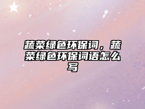 蔬菜綠色環(huán)保詞，蔬菜綠色環(huán)保詞語怎么寫
