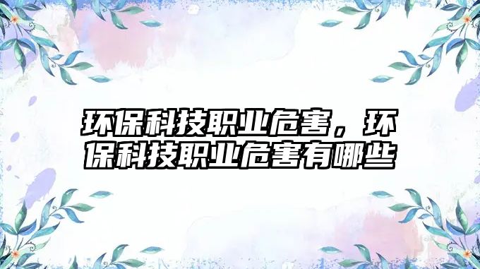 環(huán)?？萍悸殬I(yè)危害，環(huán)?？萍悸殬I(yè)危害有哪些