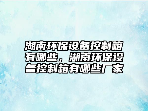 湖南環(huán)保設(shè)備控制箱有哪些，湖南環(huán)保設(shè)備控制箱有哪些廠家