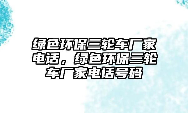 綠色環(huán)保三輪車廠家電話，綠色環(huán)保三輪車廠家電話號碼